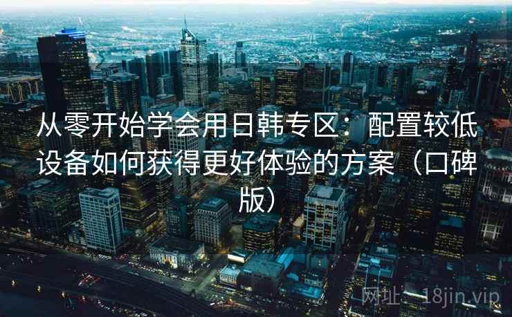 从零开始学会用日韩专区:配置较低设备如何获得更好体验的方案(口碑版) 从零开始学会用日韩专区:配置较低设备如何获得更好体验的方案(口碑版)