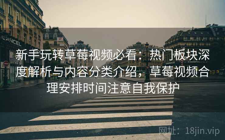 新手玩转草莓视频必看:热门板块深度解析与内容分类介绍,草莓视频合理安排时间注意自我保护 新手玩转草莓视频必看:热门板块深度解析与内容分类介绍,草莓视频合理安排时间注意自我保护