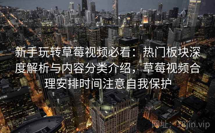 新手玩转草莓视频必看:热门板块深度解析与内容分类介绍,草莓视频合理安排时间注意自我保护 新手玩转草莓视频必看:热门板块深度解析与内容分类介绍,草莓视频合理安排时间注意自我保护