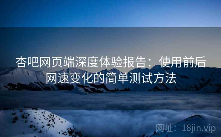 杏吧网页端深度体验报告:使用前后网速变化的简单测试方法 杏吧网页端深度体验报告:使用前后网速变化的简单测试方法