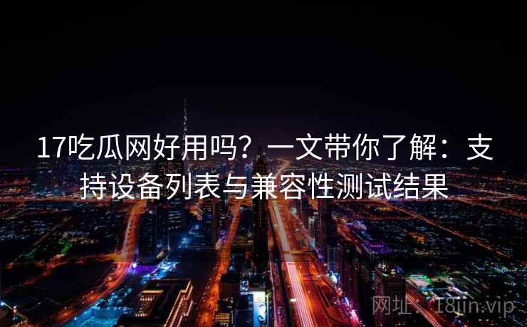 17吃瓜网好用吗?一文带你了解:支持设备列表与兼容性测试结果 17吃瓜网好用吗?一文带你了解:支持设备列表与兼容性测试结果