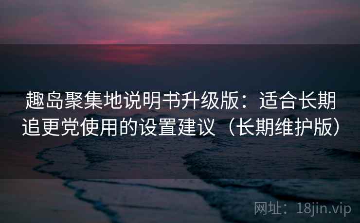 趣岛聚集地说明书升级版：适合长期追更党使用的设置建议（长期维护版）